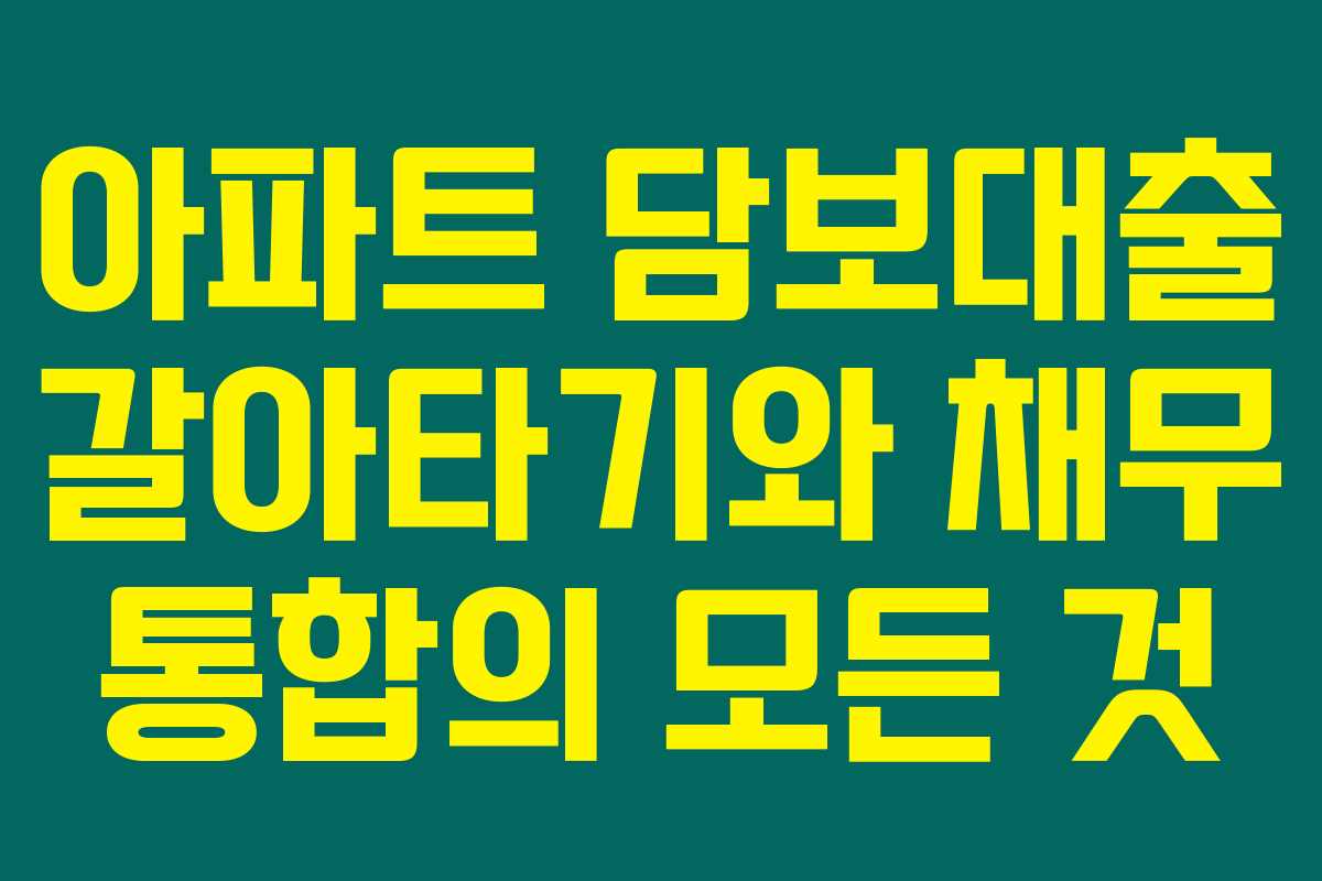 아파트 담보대출 갈아타기와 채무 통합의 모든 것