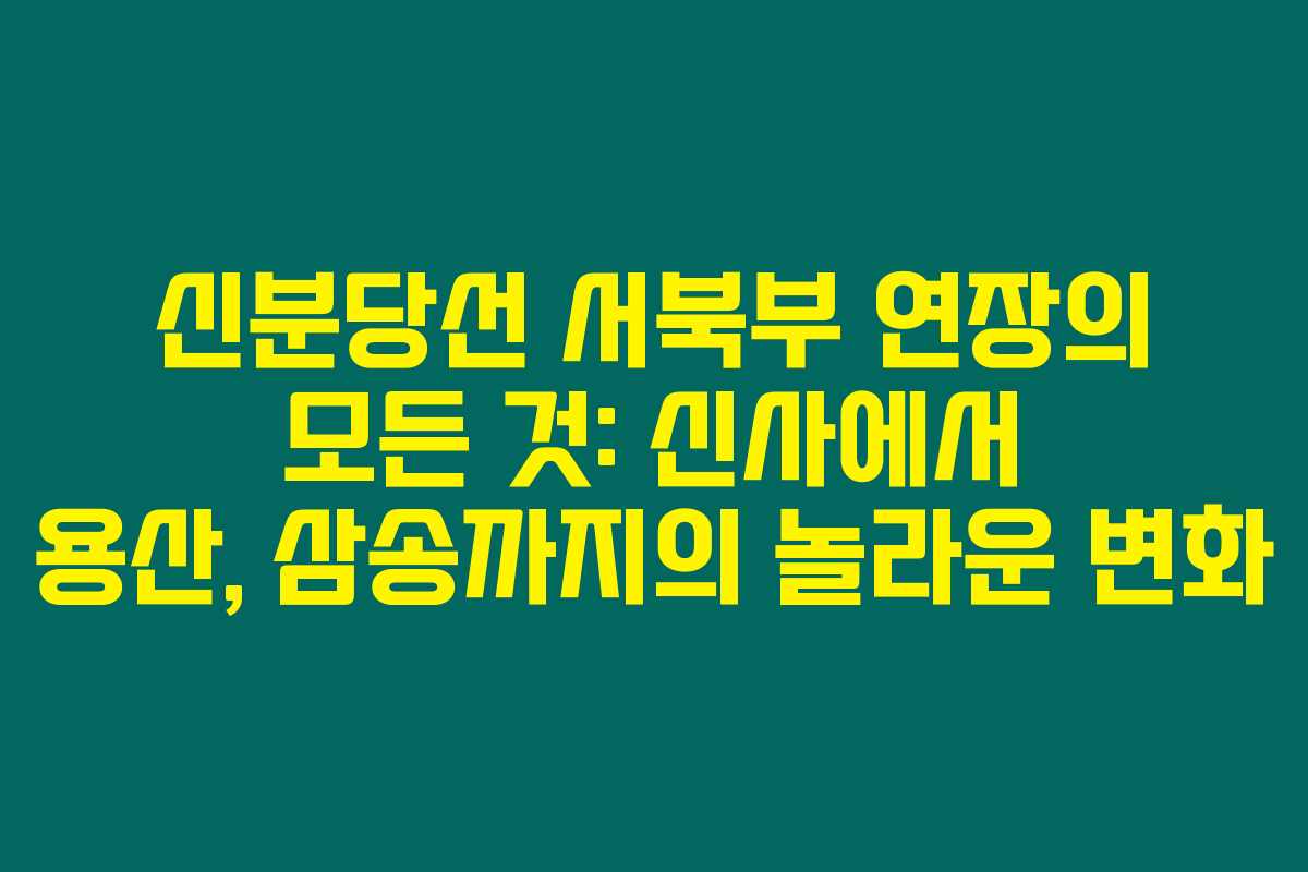 신분당선 서북부 연장의 모든 것: 신사에서 용산, 삼송까지의 놀라운 변화