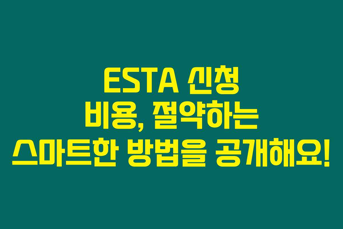 ESTA 신청 비용, 절약하는 스마트한 방법을 공개해요!