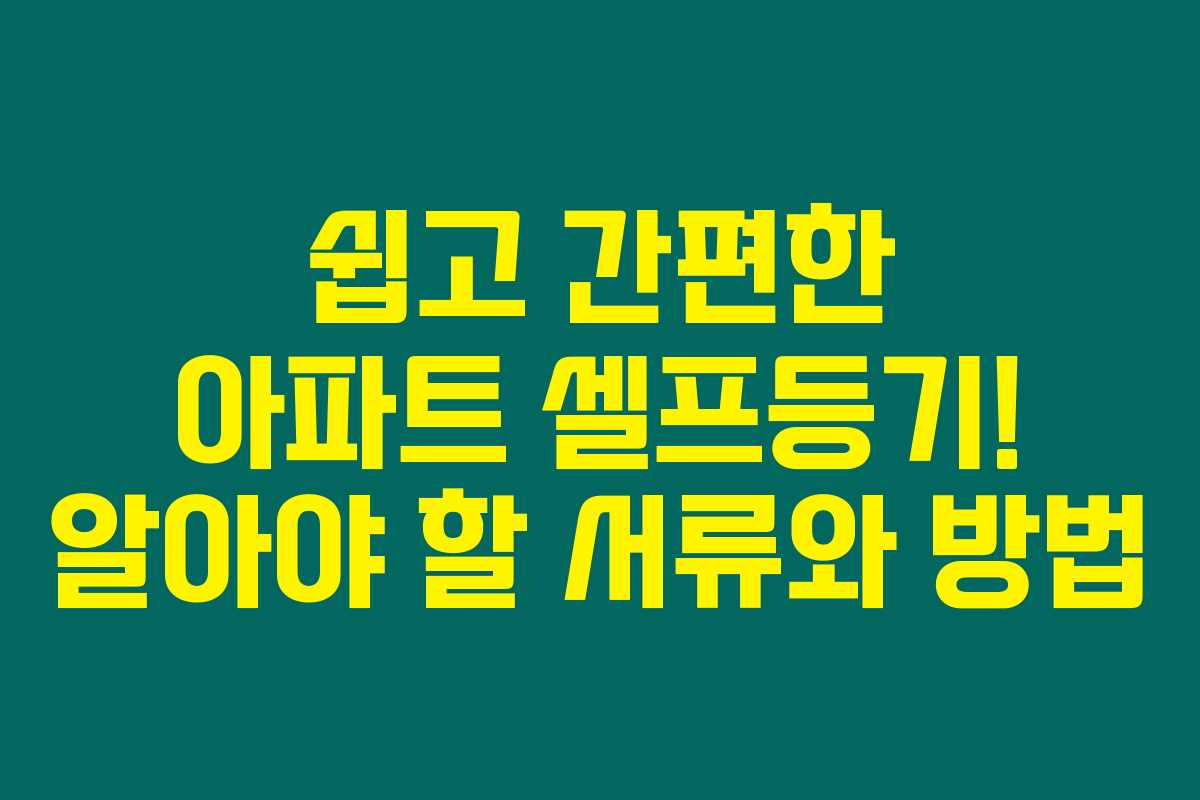쉽고 간편한 아파트 셀프등기! 알아야 할 서류와 방법