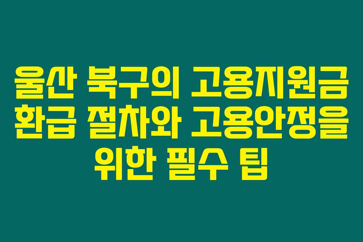 울산 북구의 고용지원금 환급 절차와 고용안정을 위한 필수 팁