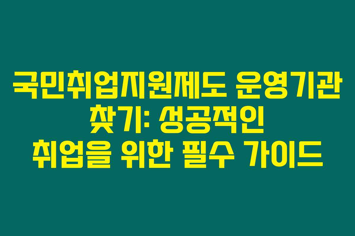 국민취업지원제도 운영기관 찾기: 성공적인 취업을 위한 필수 가이드