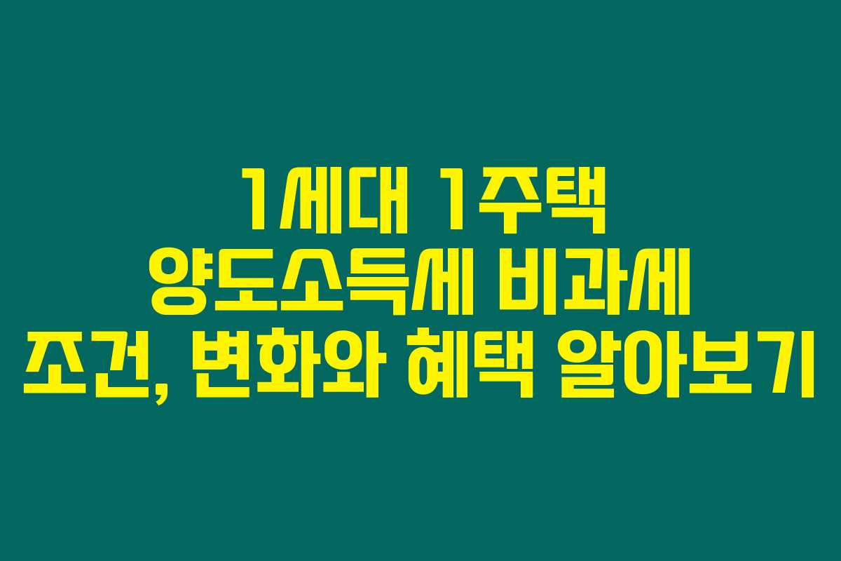 1세대 1주택 양도소득세 비과세 조건, 변화와 혜택 알아보기