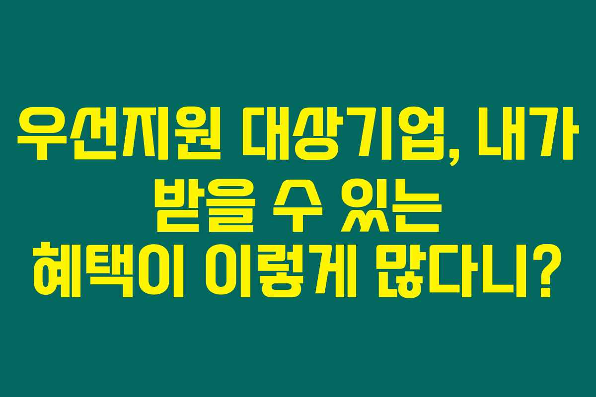 우선지원 대상기업, 내가 받을 수 있는 혜택이 이렇게 많다니?