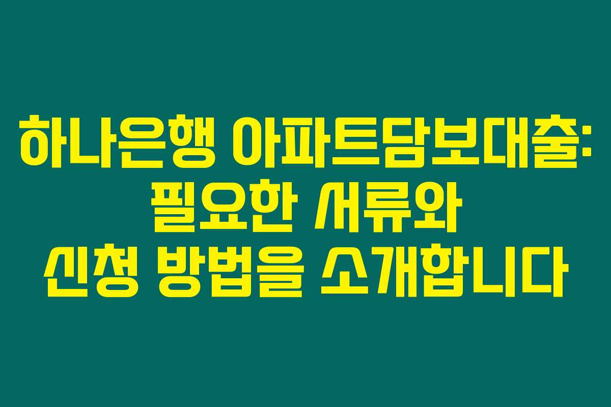 하나은행 아파트담보대출: 필요한 서류와 신청 방법을 소개합니다