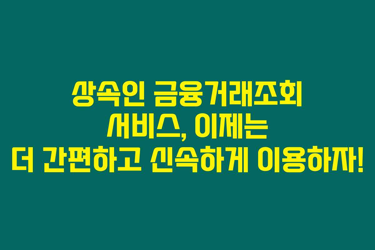 상속인 금융거래조회 서비스, 이제는 더 간편하고 신속하게 이용하자!