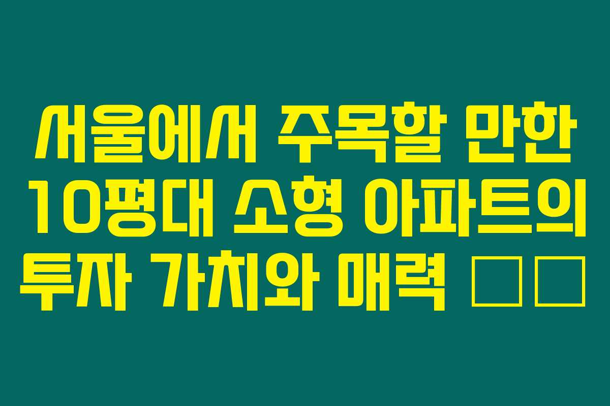 서울에서 주목할 만한 10평대 소형 아파트의 투자 가치와 매력 💰🏠
