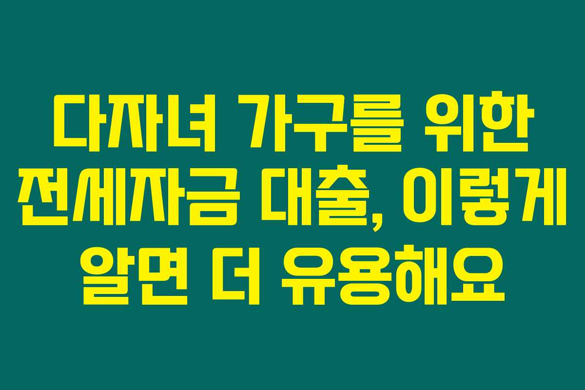 다자녀 가구를 위한 전세자금 대출, 이렇게 알면 더 유용해요
