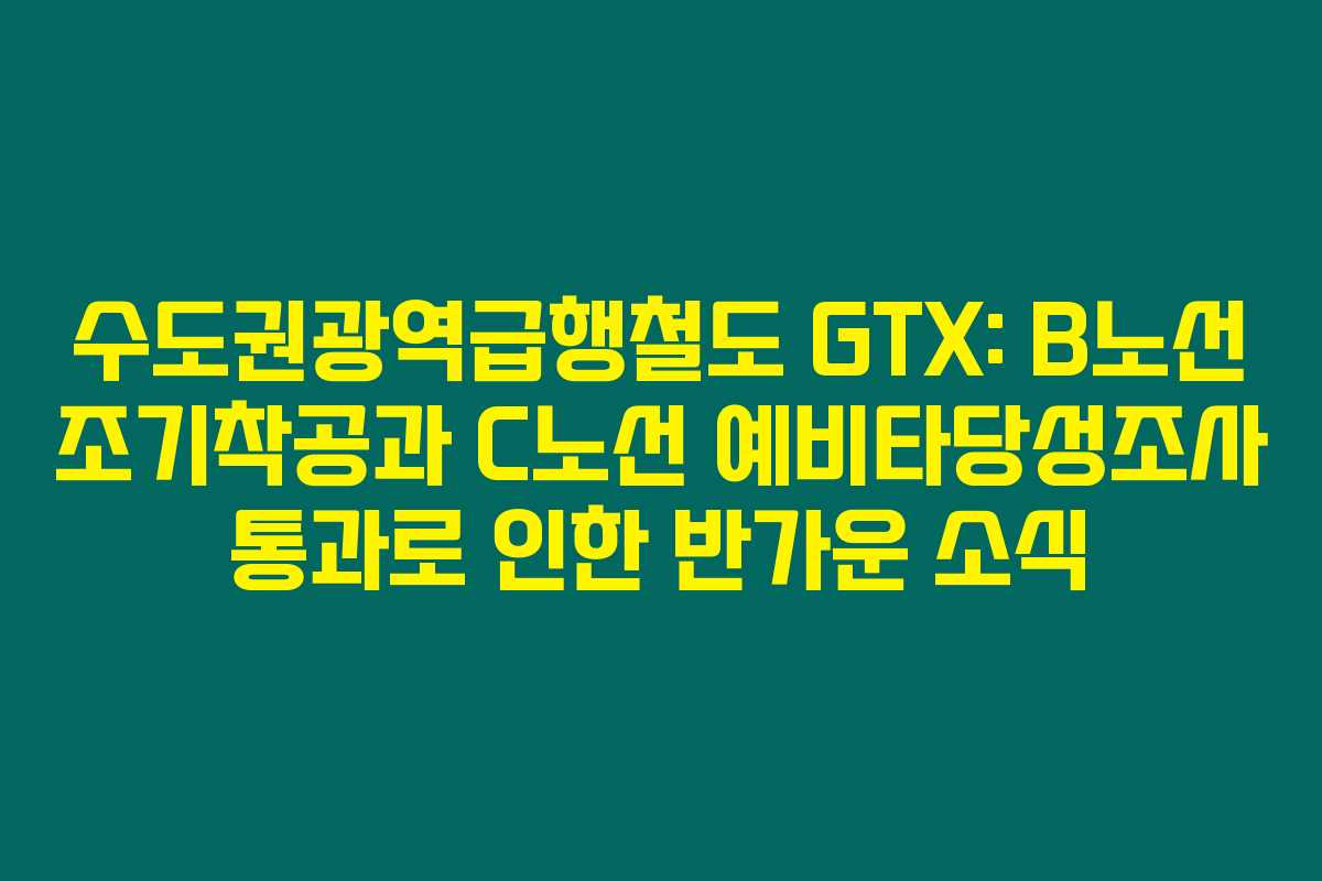 수도권광역급행철도 GTX: B노선 조기착공과 C노선 예비타당성조사 통과로 인한 반가운 소식