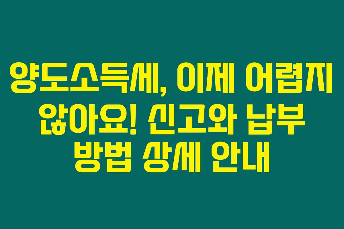 양도소득세, 이제 어렵지 않아요! 신고와 납부 방법 상세 안내