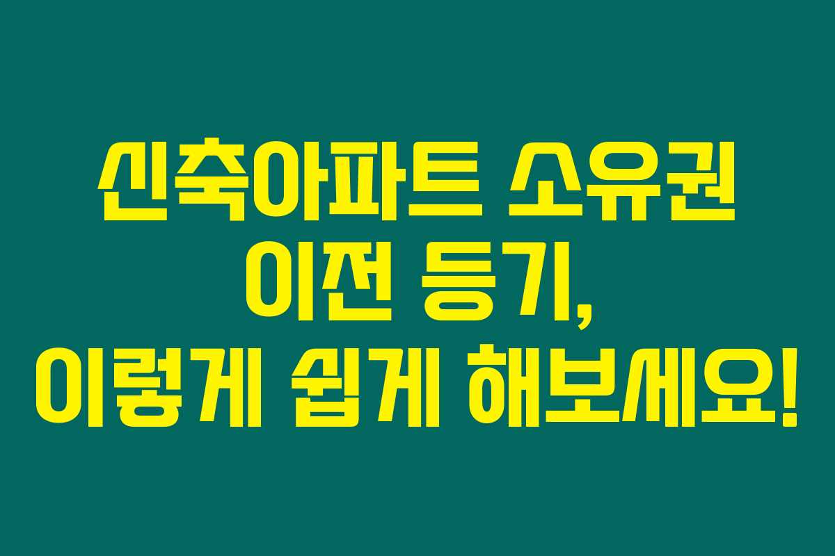 신축아파트 소유권 이전 등기, 이렇게 쉽게 해보세요!