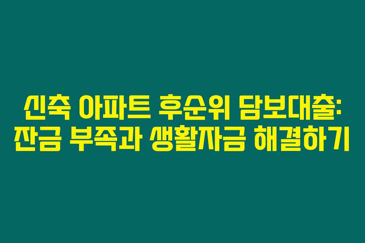 신축 아파트 후순위 담보대출: 잔금 부족과 생활자금 해결하기
