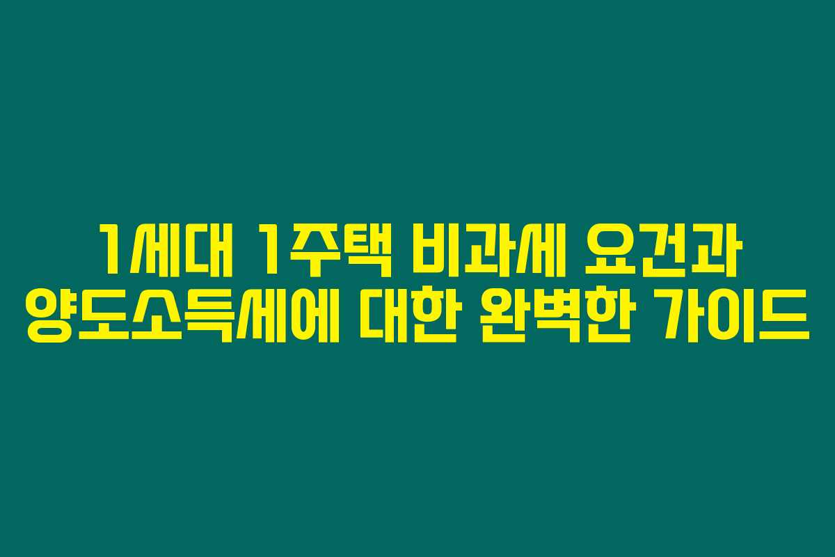 1세대 1주택 비과세 요건과 양도소득세에 대한 완벽한 가이드