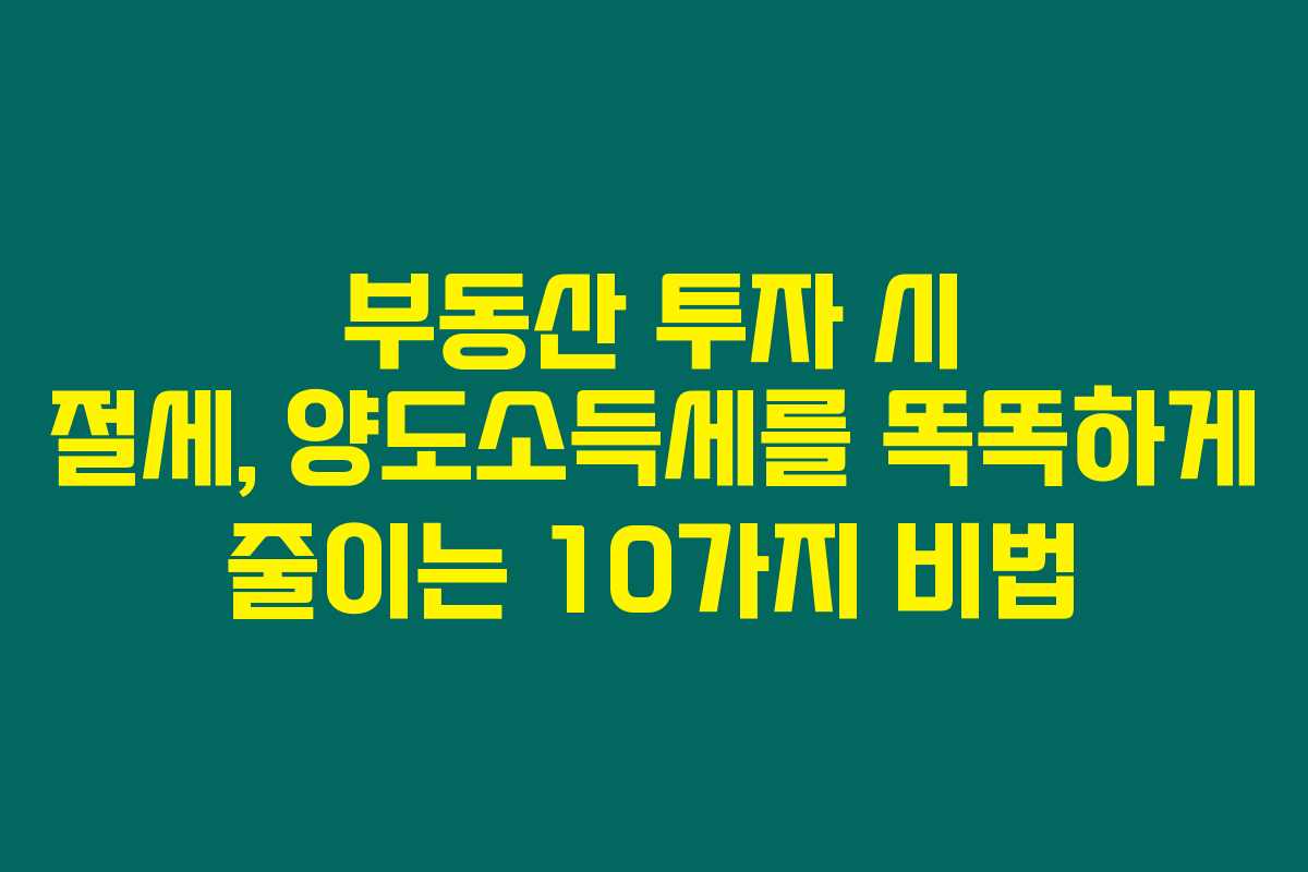 부동산 투자 시 절세, 양도소득세를 똑똑하게 줄이는 10가지 비법