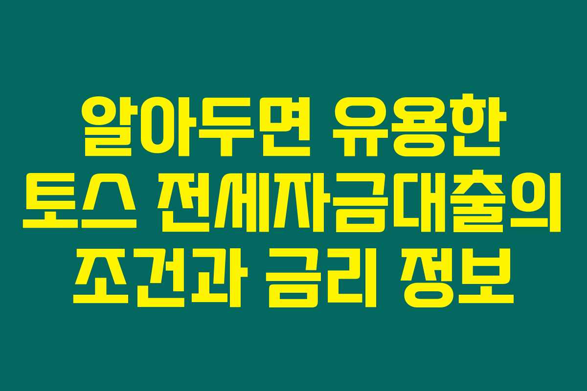 알아두면 유용한 토스 전세자금대출의 조건과 금리 정보