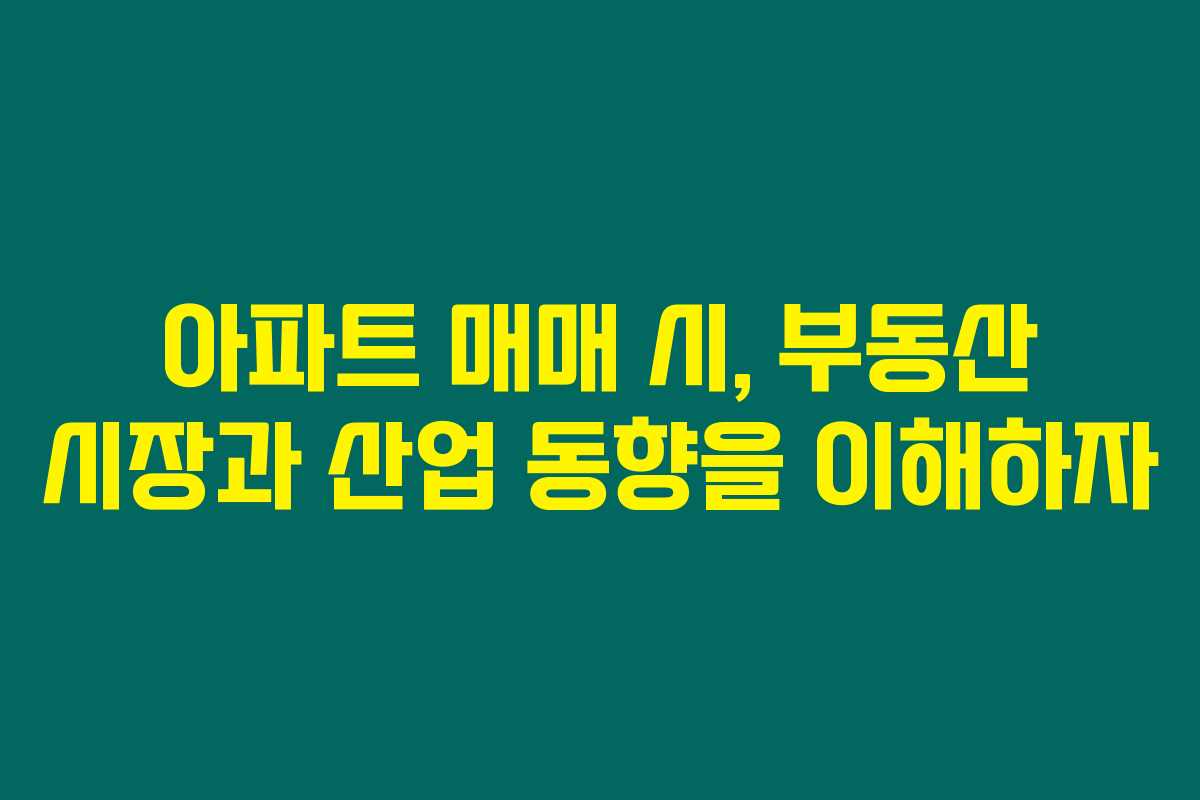 아파트 매매 시, 부동산 시장과 산업 동향을 이해하자