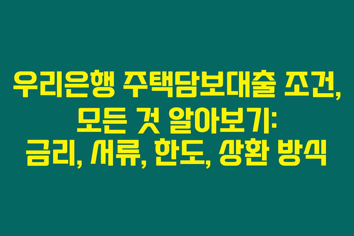 우리은행 주택담보대출 조건, 모든 것 알아보기: 금리, 서류, 한도, 상환 방식