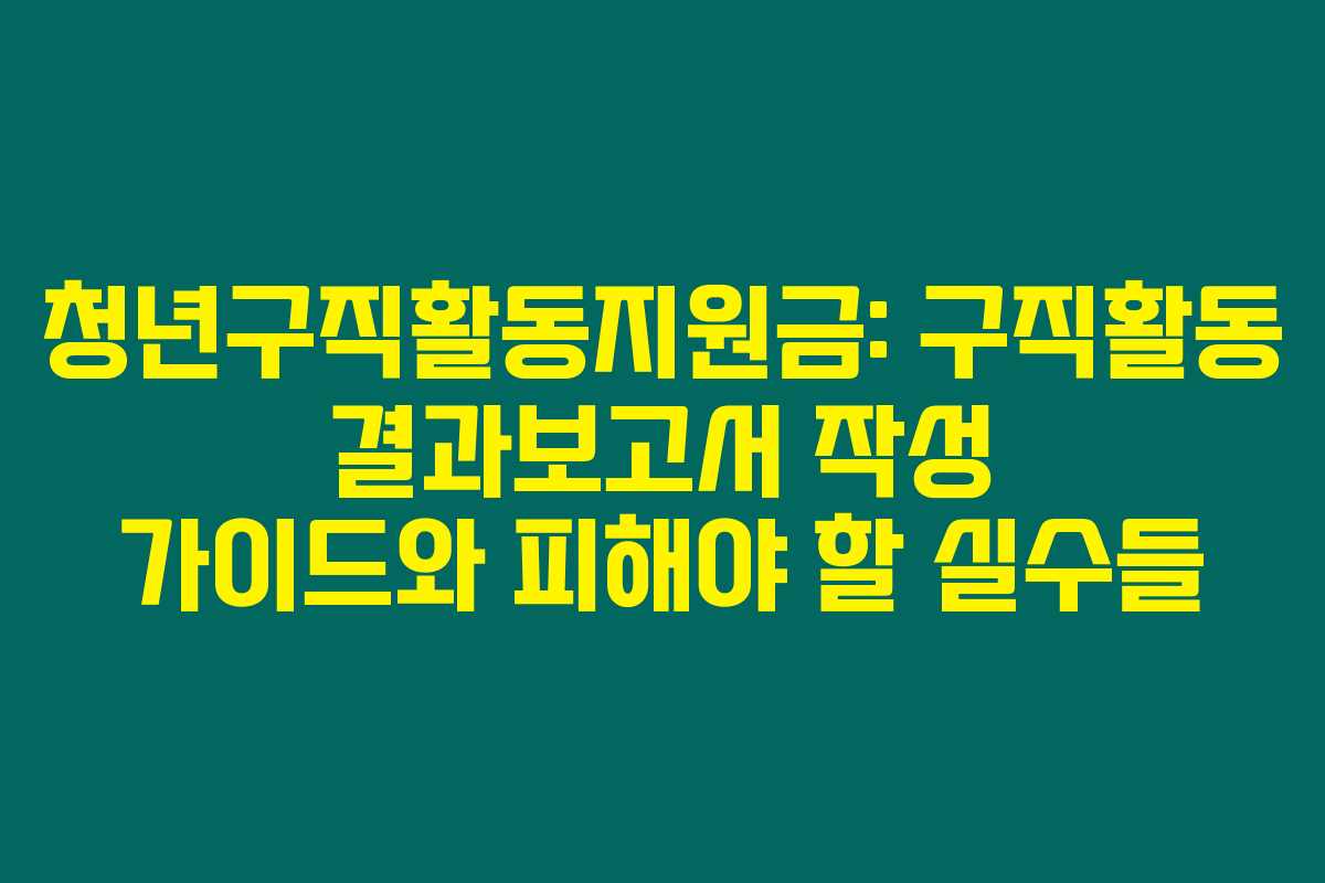 청년구직활동지원금: 구직활동 결과보고서 작성 가이드와 피해야 할 실수들