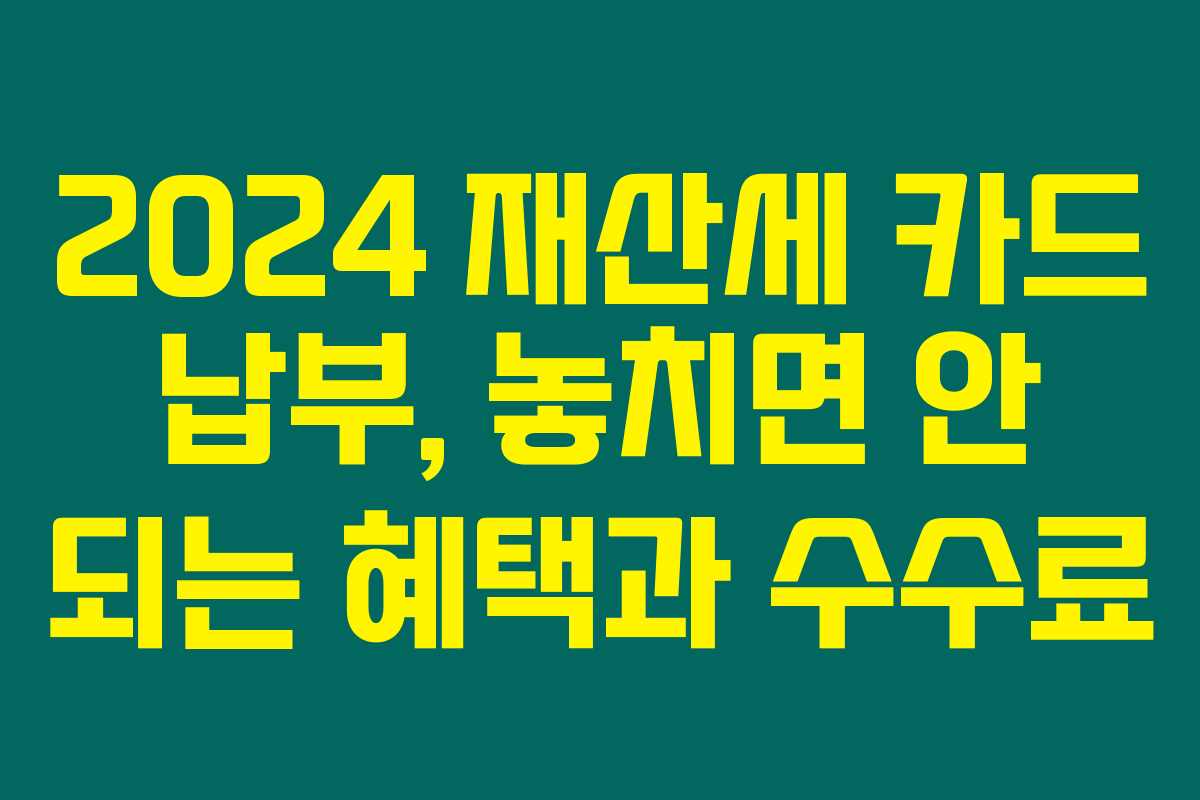 2024 재산세 카드 납부, 놓치면 안 되는 혜택과 수수료 2024 재산세 카드 납부, 놓치면 안 되는 혜택과 수수료