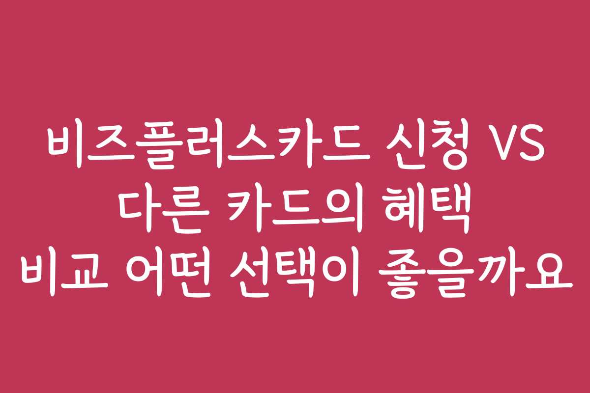 비즈플러스카드 신청 VS 다른 카드의 혜택 비교 어떤 선택이 좋을까요