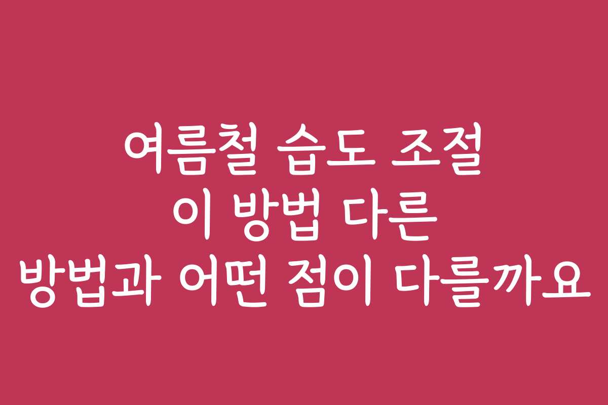 여름철 습도 조절 이 방법 다른 방법과 어떤 점이 다를까요 여름철 습도 조절 이 방법 다른 방법과 어떤 점이 다를까요