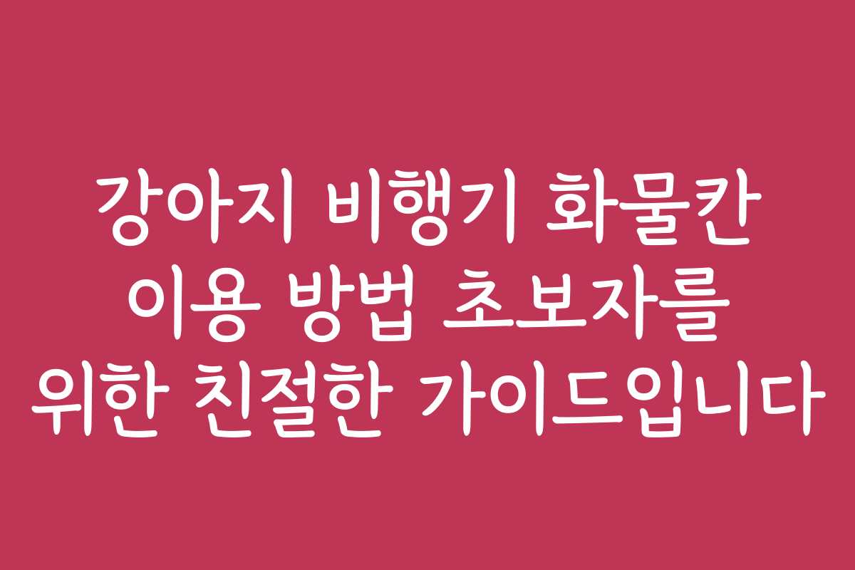 강아지 비행기 화물칸 이용 방법 초보자를 위한 친절한 가이드입니다