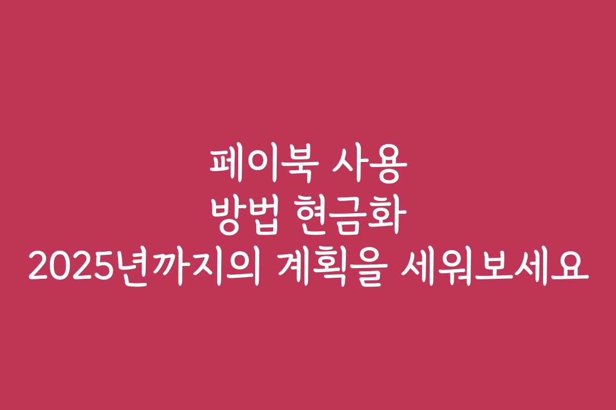 페이북 사용 방법 현금화 2025년까지의 계획을 세워보세요