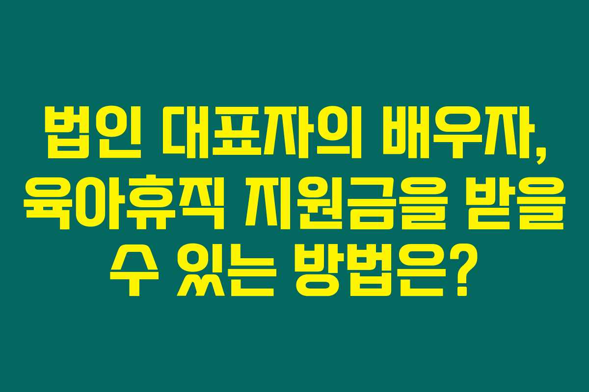 법인 대표자의 배우자, 육아휴직 지원금을 받을 수 있는 방법은?