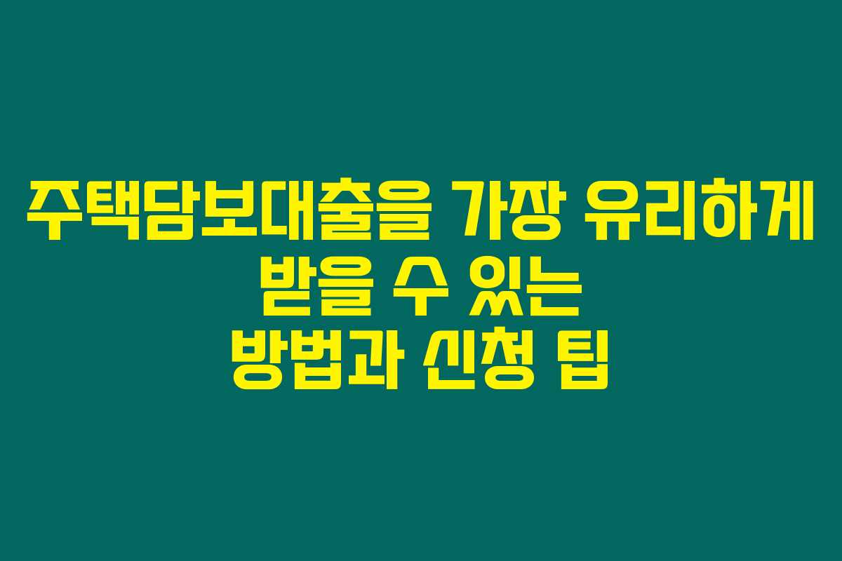 주택담보대출을 가장 유리하게 받을 수 있는 방법과 신청 팁