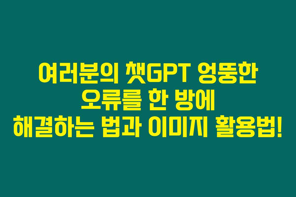 여러분의 챗GPT 엉뚱한 오류를 한 방에 해결하는 법과 이미지 활용법!