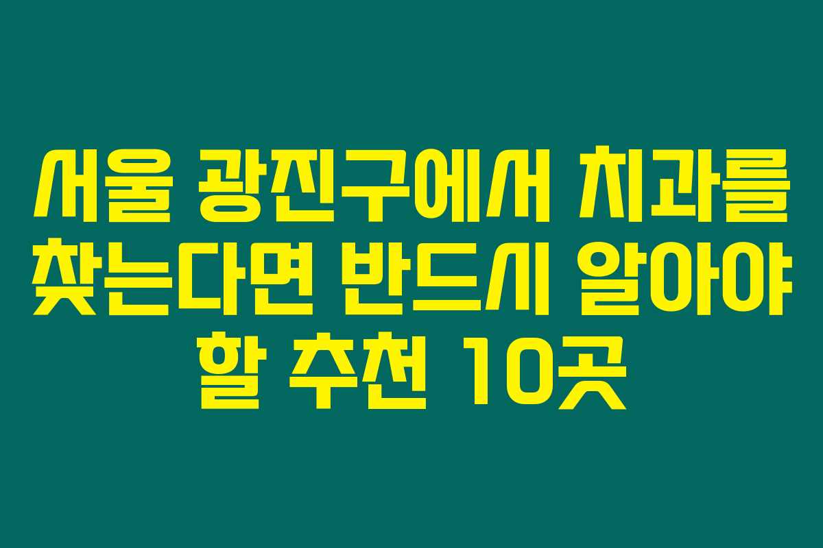서울 광진구에서 치과를 찾는다면 반드시 알아야 할 추천 10곳