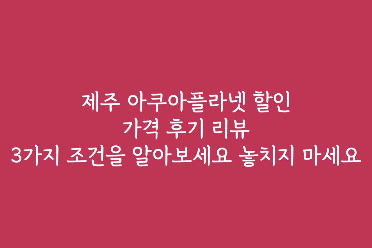 제주 아쿠아플라넷 할인 가격 후기 리뷰 3가지 조건을 알아보세요 놓치지 마세요 제주 아쿠아플라넷 할인 가격 후기 리뷰 3가지 조건을 알아보세요 놓치지 마세요