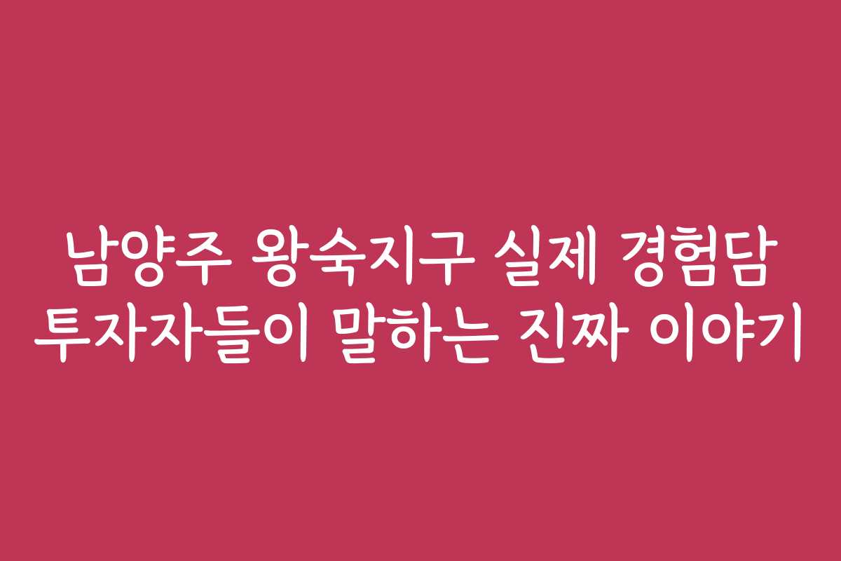 남양주 왕숙지구 실제 경험담 투자자들이 말하는 진짜 이야기 남양주 왕숙지구 실제 경험담 투자자들이 말하는 진짜 이야기