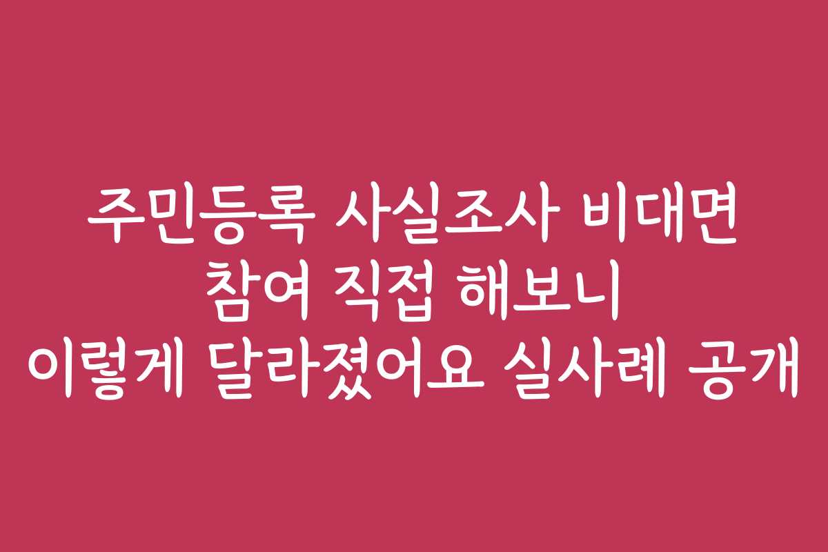 주민등록 사실조사 비대면 참여 직접 해보니 이렇게 달라졌어요 실사례 공개