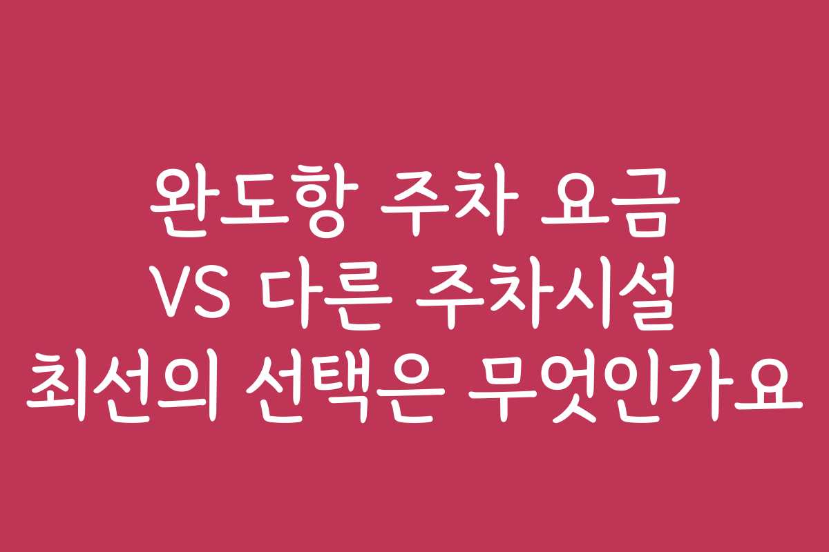 완도항 주차 요금 VS 다른 주차시설 최선의 선택은 무엇인가요 완도항 주차 요금 VS 다른 주차시설 최선의 선택은 무엇인가요