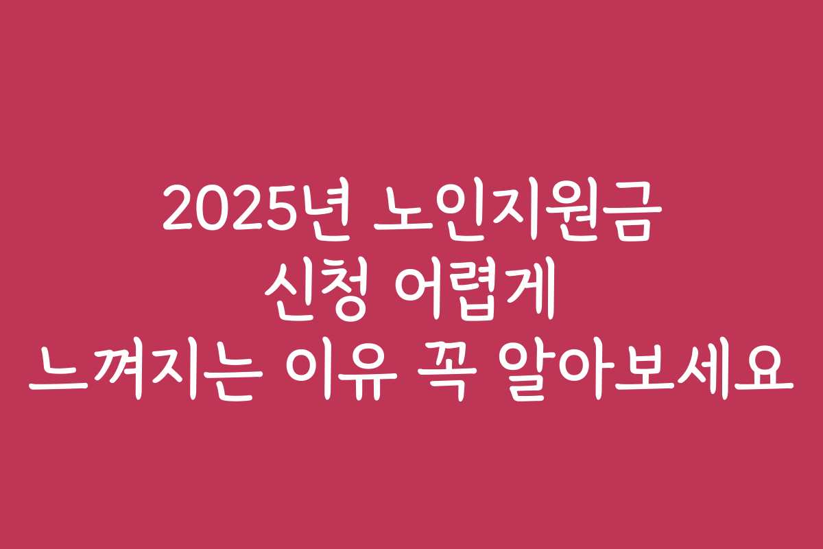 2025년 노인지원금 신청 어렵게 느껴지는 이유 꼭 알아보세요
