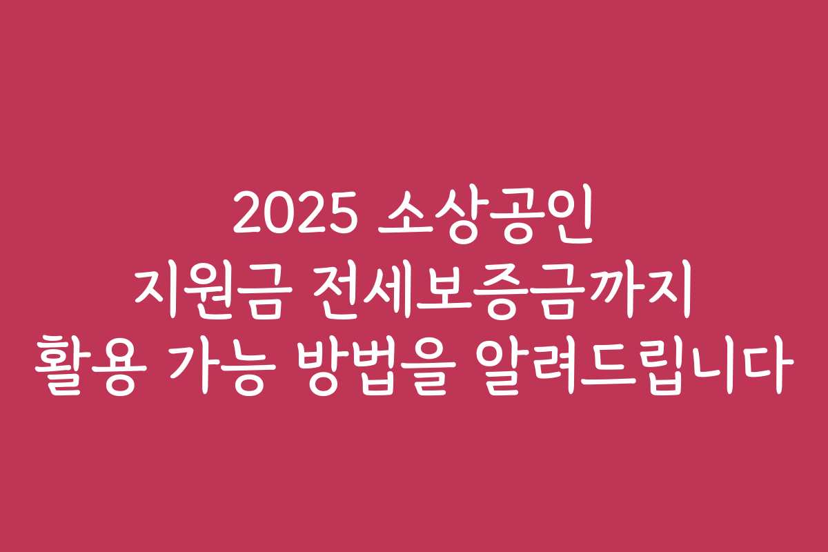 2025 소상공인 지원금 전세보증금까지 활용 가능 방법을 알려드립니다