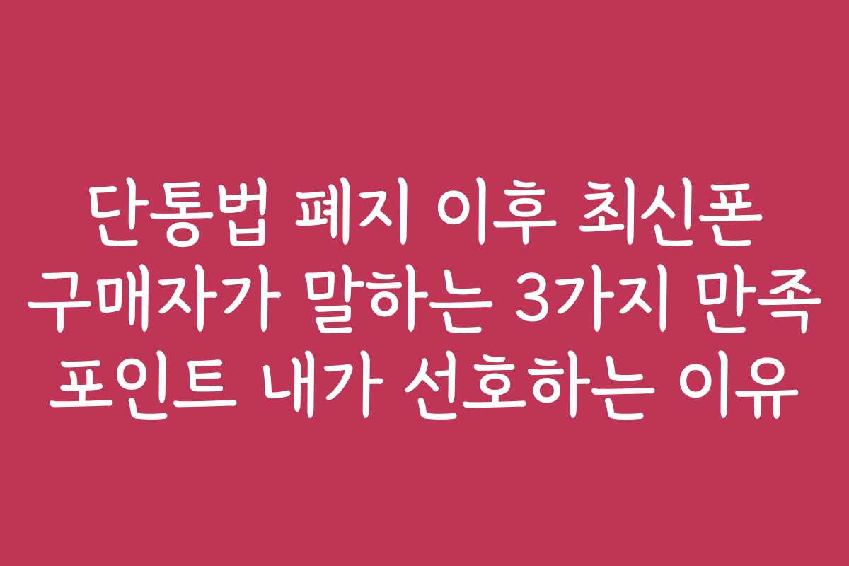단통법 폐지 이후 최신폰 구매자가 말하는 3가지 만족 포인트 내가 선호하는 이유