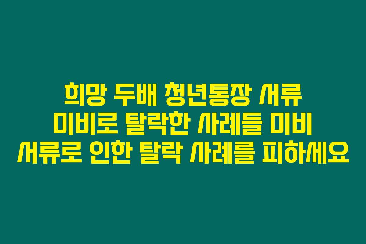 희망 두배 청년통장 서류 미비로 탈락한 사례들 미비 서류로 인한 탈락 사례를 피하세요