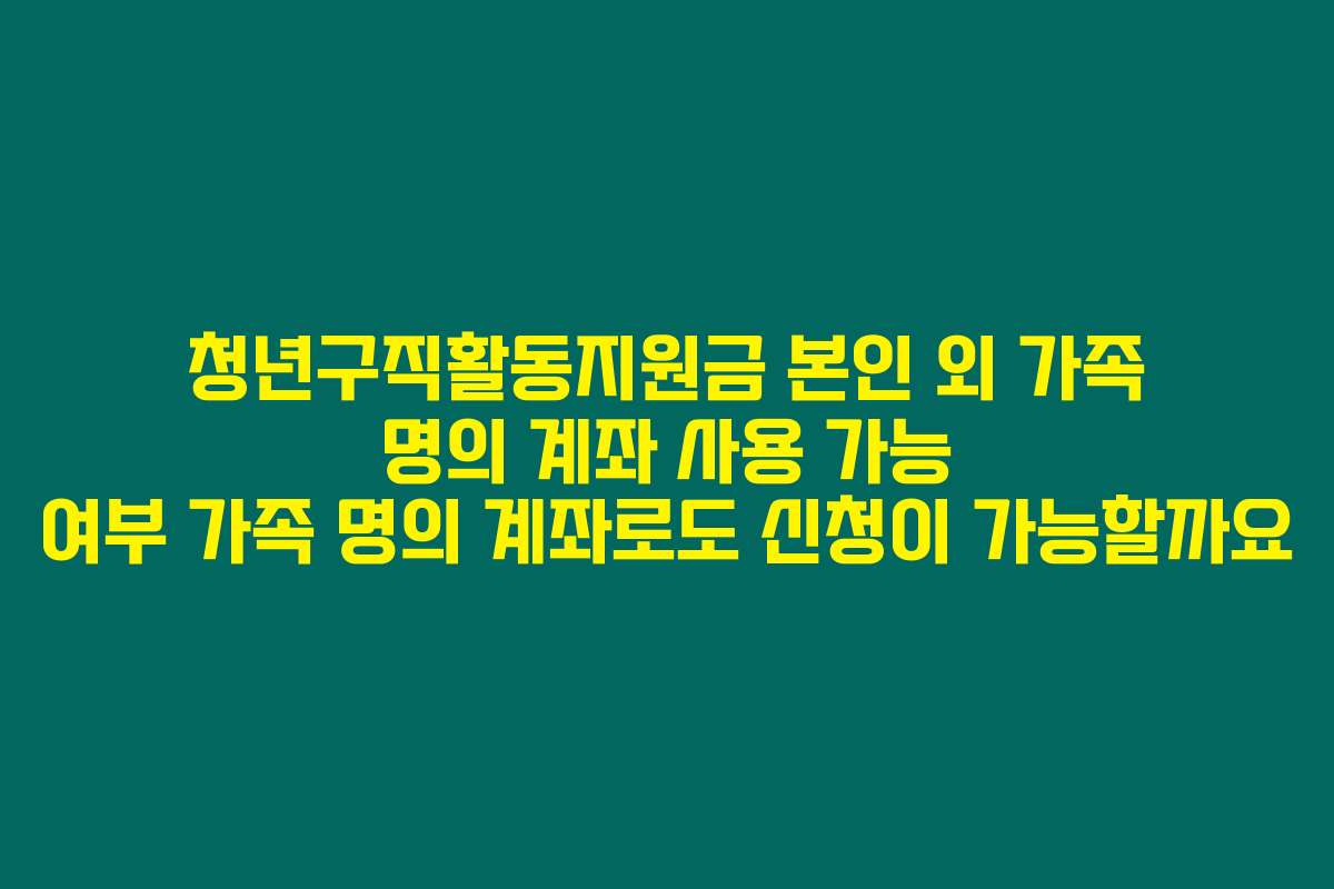 청년구직활동지원금 본인 외 가족 명의 계좌 사용 가능 여부 가족 명의 계좌로도 신청이 가능할까요