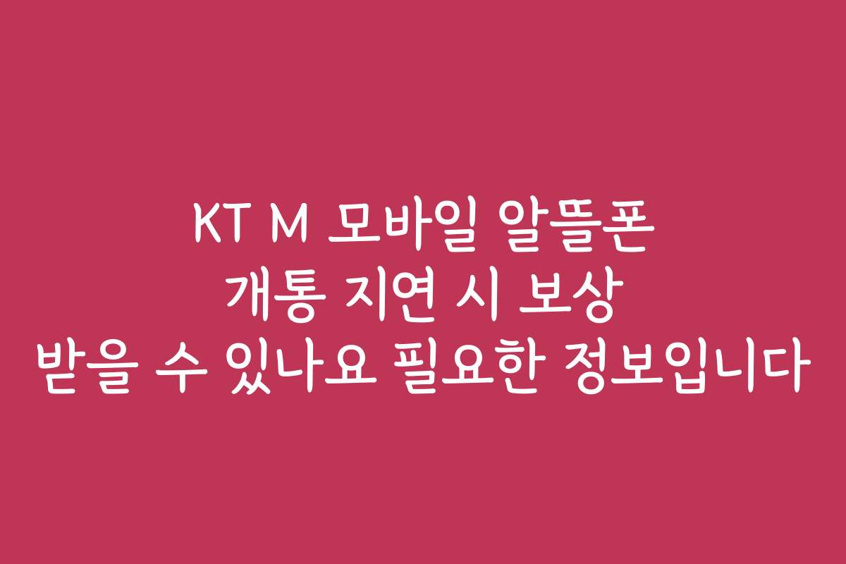 KT M 모바일 알뜰폰 개통 지연 시 보상 받을 수 있나요 필요한 정보입니다