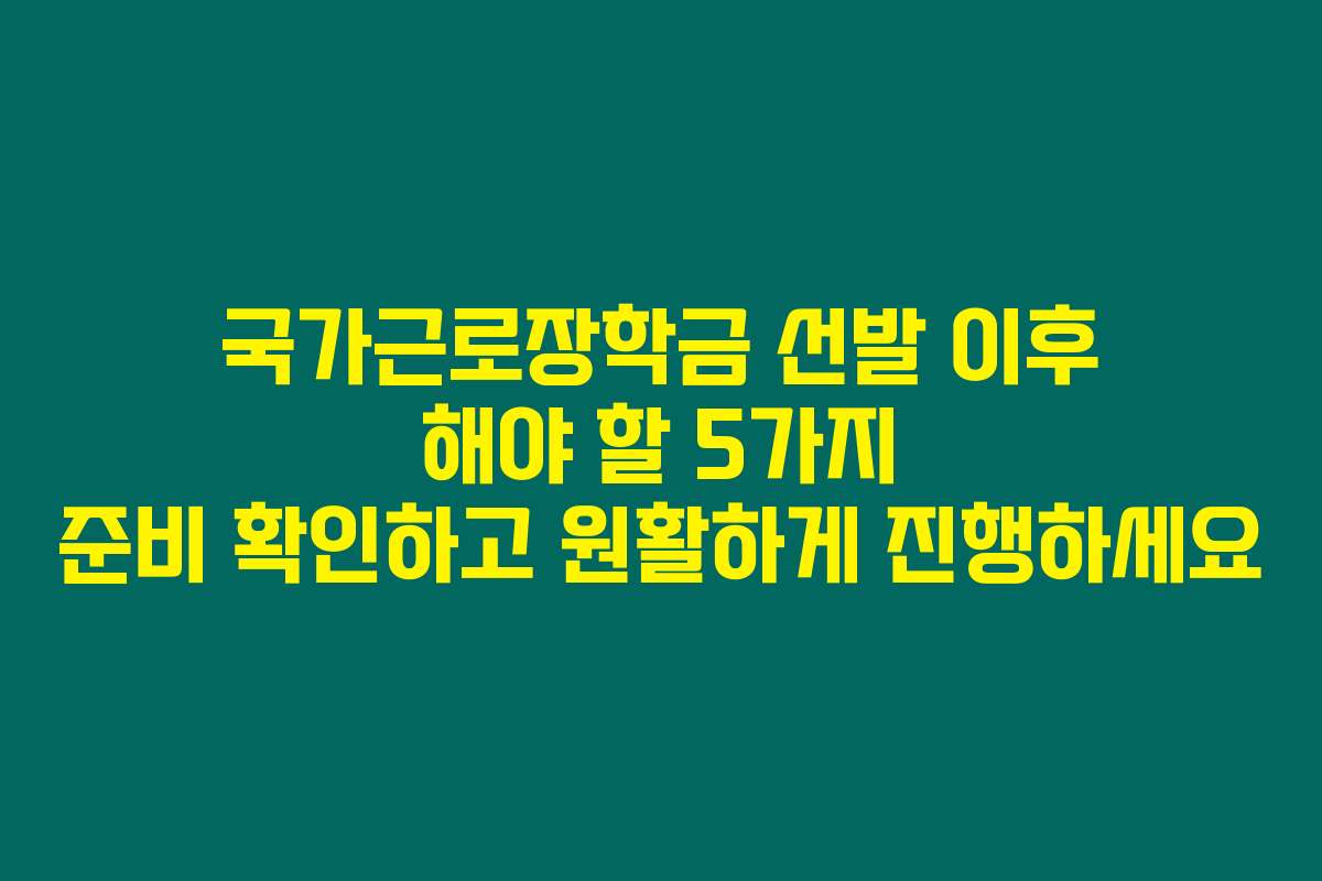 국가근로장학금 선발 이후 해야 할 5가지 준비 확인하고 원활하게 진행하세요
