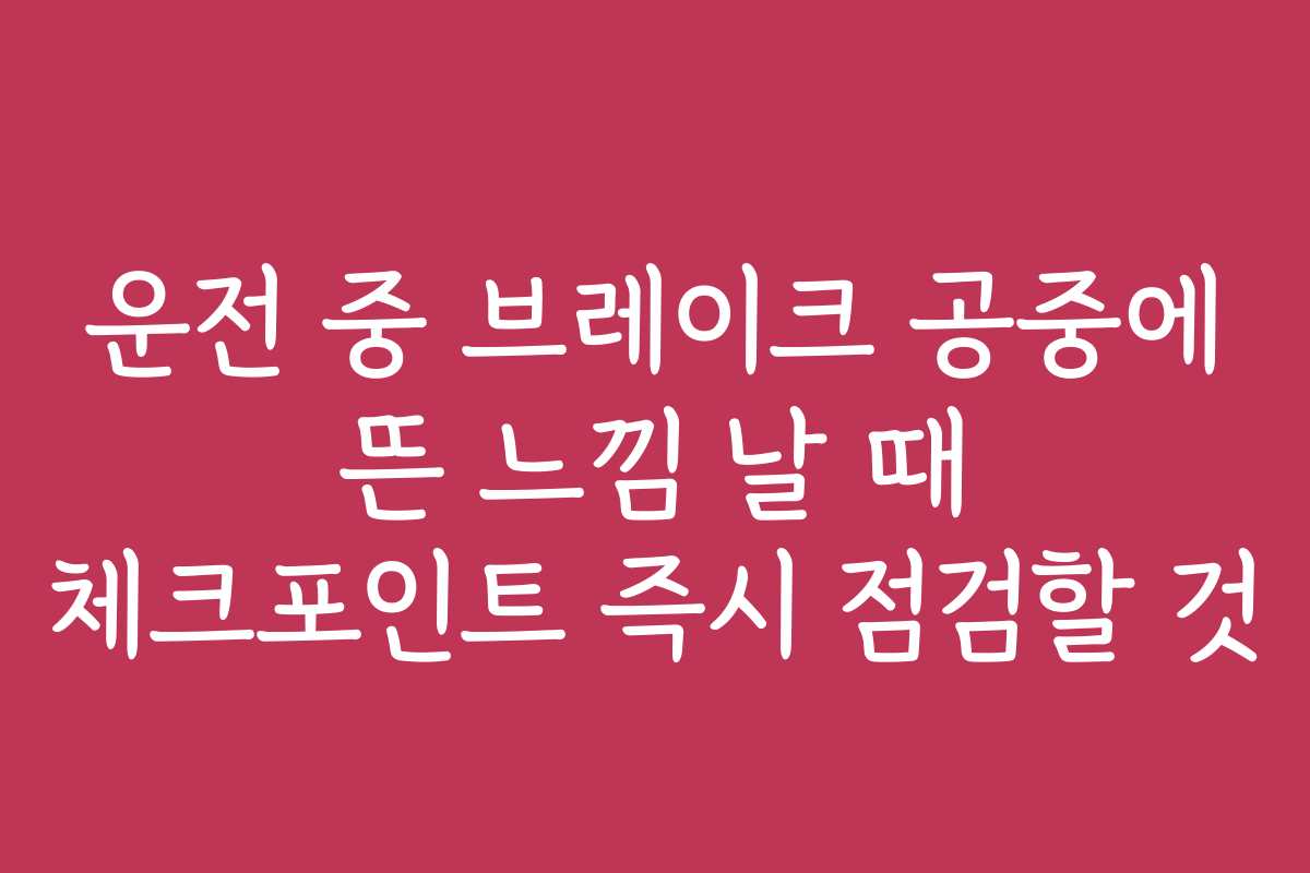 운전 중 브레이크 공중에 뜬 느낌 날 때 체크포인트 즉시 점검할 것