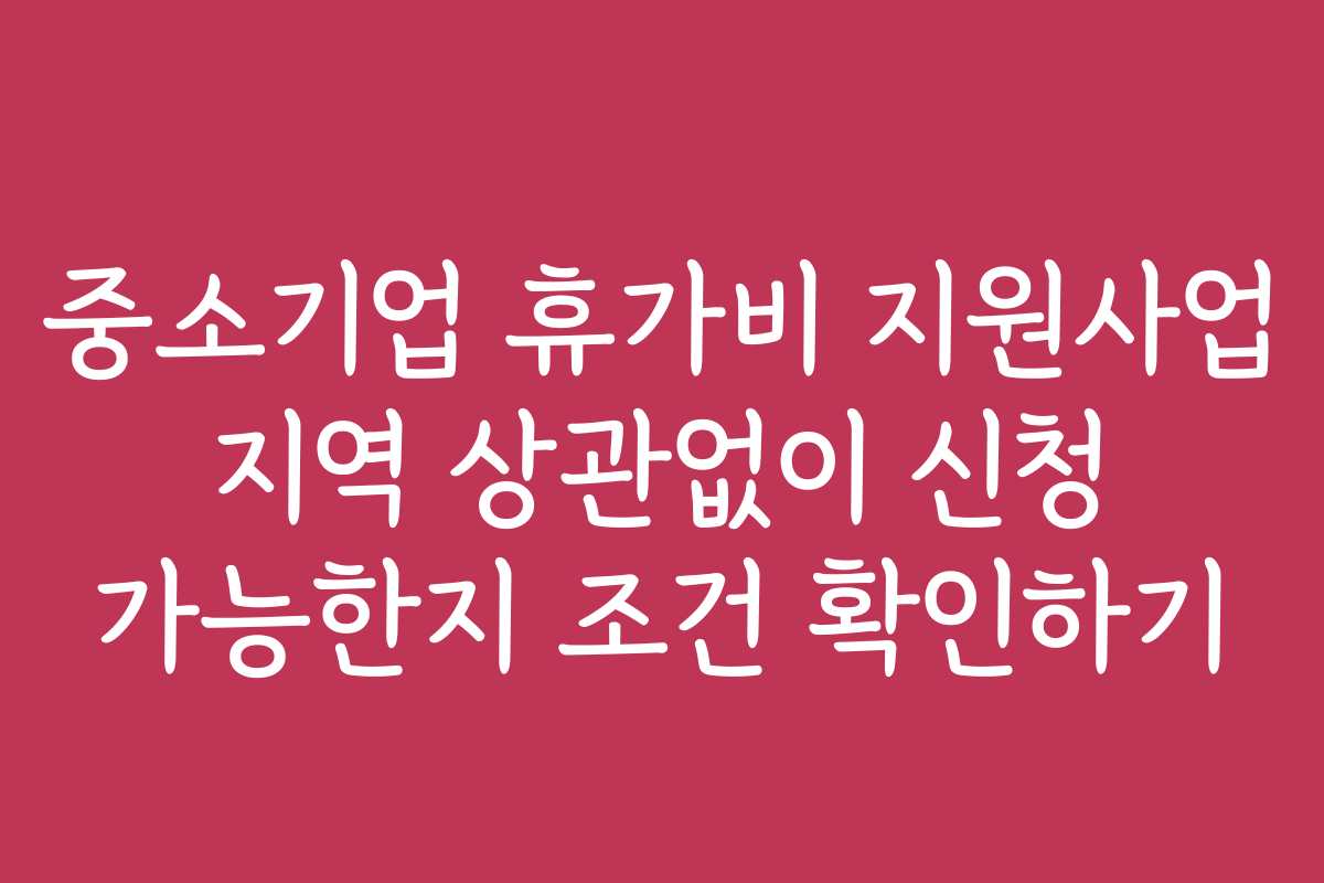 중소기업 휴가비 지원사업 지역 상관없이 신청 가능한지 조건 확인하기