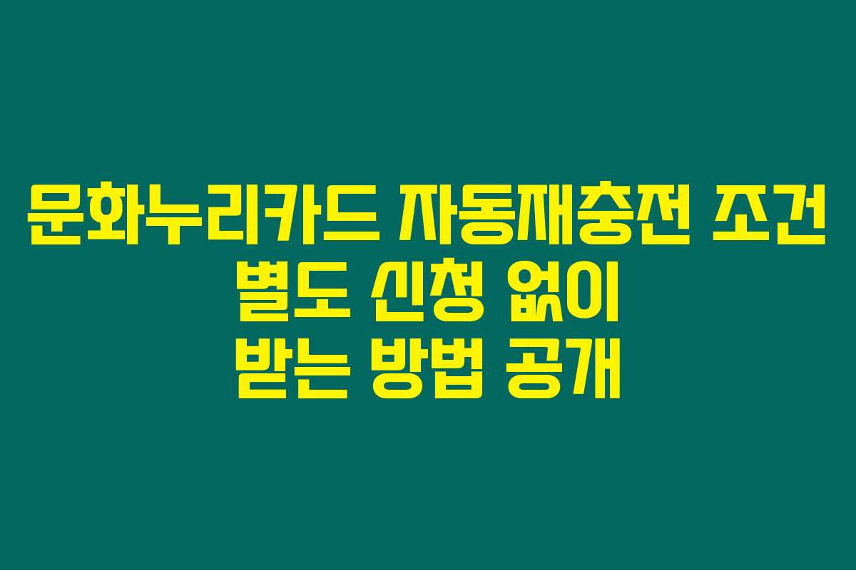 문화누리카드 자동재충전 조건 별도 신청 없이 받는 방법 공개