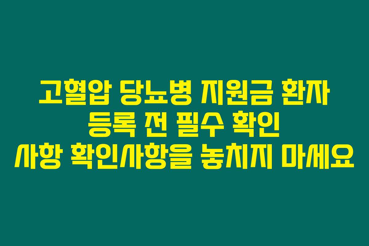 고혈압 당뇨병 지원금 환자 등록 전 필수 확인 사항 확인사항을 놓치지 마세요