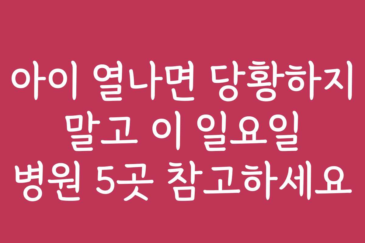 아이 열나면 당황하지 말고 이 일요일 병원 5곳 참고하세요