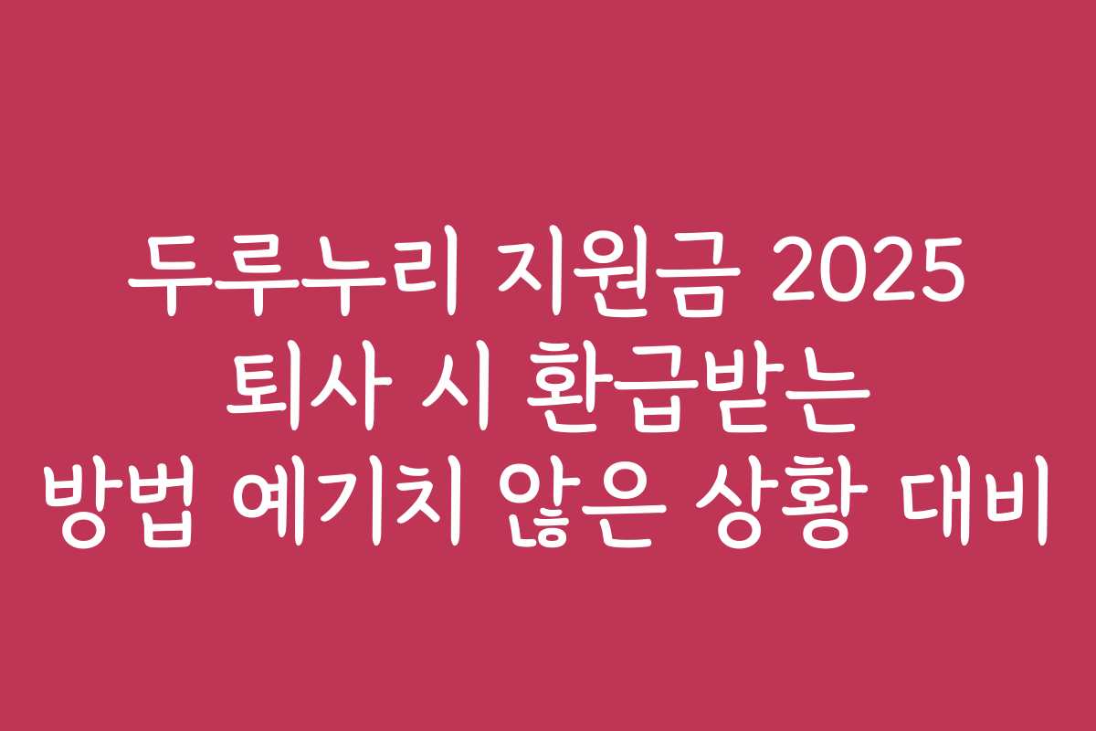 두루누리 지원금 2025 퇴사 시 환급받는 방법 예기치 않은 상황 대비