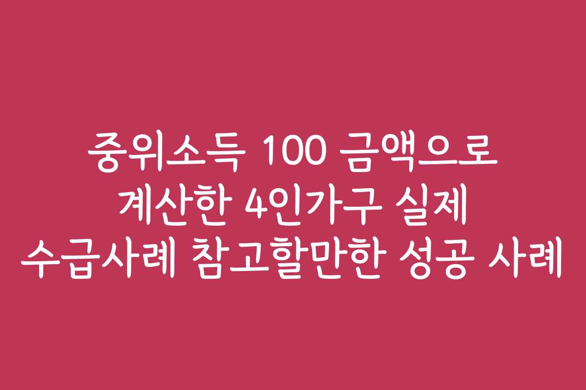 중위소득 100 금액으로 계산한 4인가구 실제 수급사례 참고할만한 성공 사례 중위소득 100 금액으로 계산한 4인가구 실제 수급사례 참고할만한 성공 사례