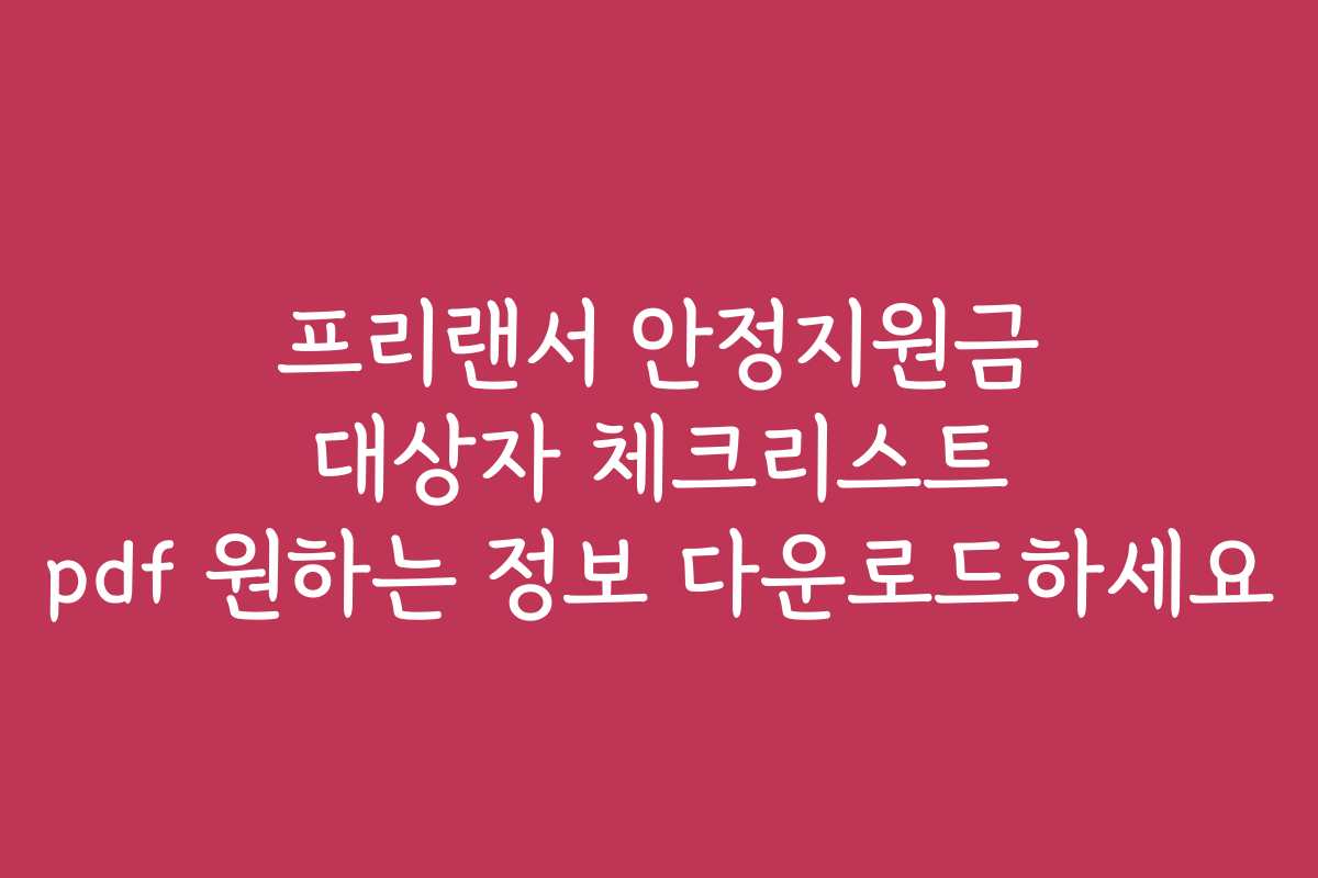 프리랜서 안정지원금 대상자 체크리스트 pdf 원하는 정보 다운로드하세요